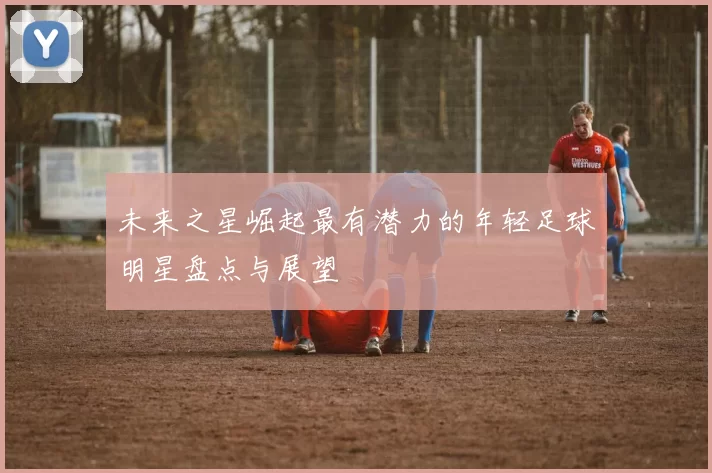 未来之星崛起最有潜力的年轻足球明星盘点与展望