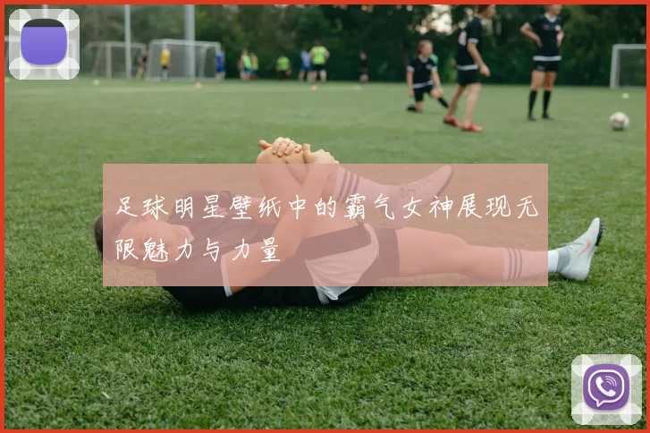 足球明星壁纸中的霸气女神展现无限魅力与力量