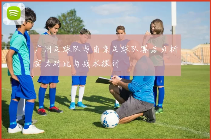 广州足球队与南京足球队赛后分析实力对比与战术探讨