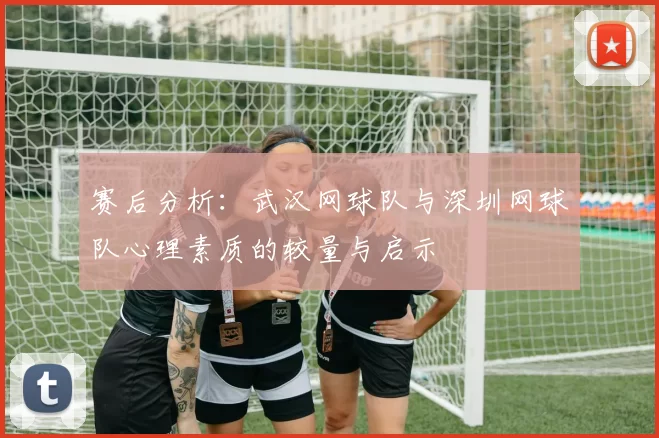 赛后分析：武汉网球队与深圳网球队心理素质的较量与启示