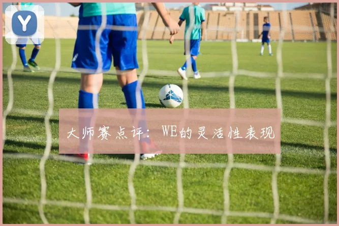 大师赛点评：WE的灵活性表现