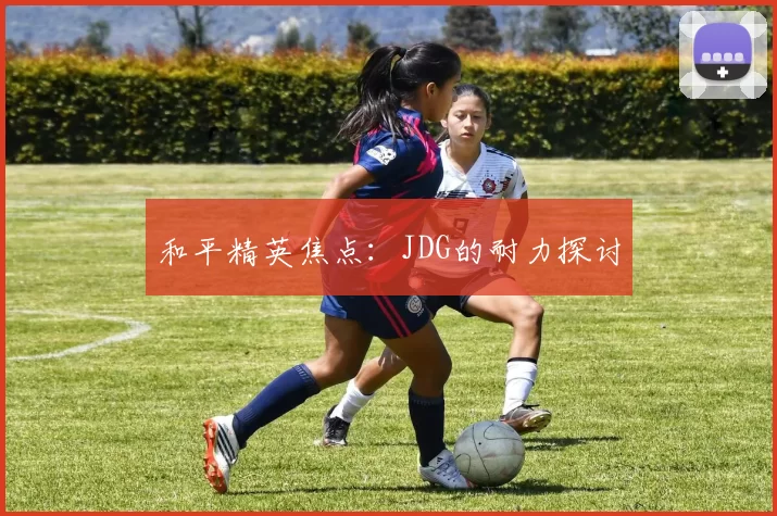 和平精英焦点：JDG的耐力探讨