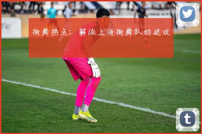 街舞热点：解读上海街舞队的进攻