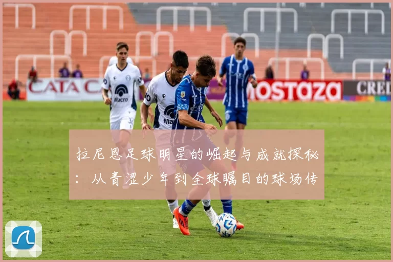 拉尼恩足球明星的崛起与成就探秘：从青涩少年到全球瞩目的球场传奇