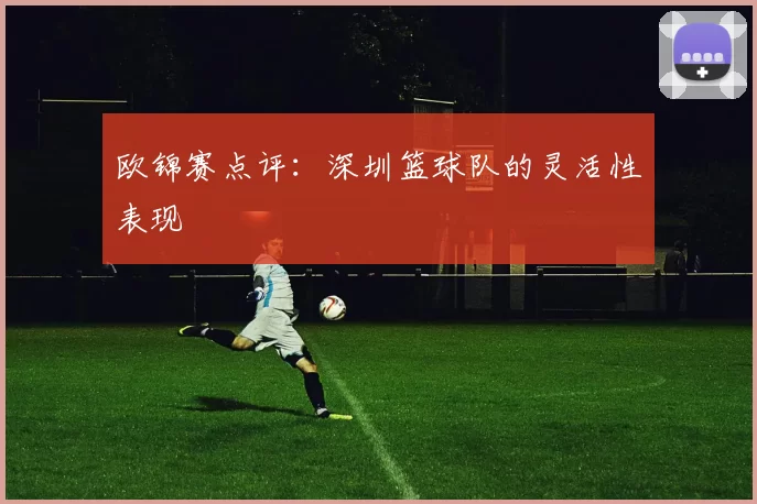 欧锦赛点评：深圳篮球队的灵活性表现