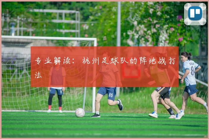 专业解读：杭州足球队的阵地战打法