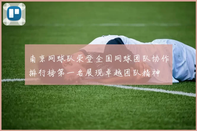 南京网球队荣登全国网球团队协作排行榜第一名展现卓越团队精神