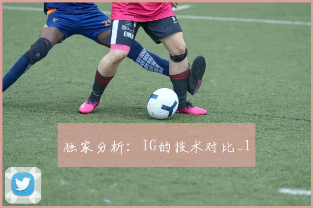 独家分析：IG的技术对比_1