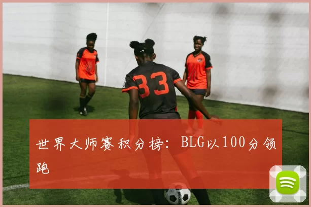 世界大师赛积分榜：BLG以100分领跑