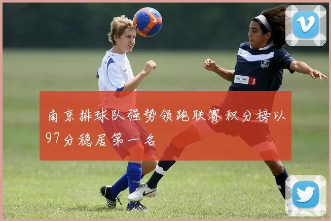 南京排球队强势领跑联赛积分榜以97分稳居第一名