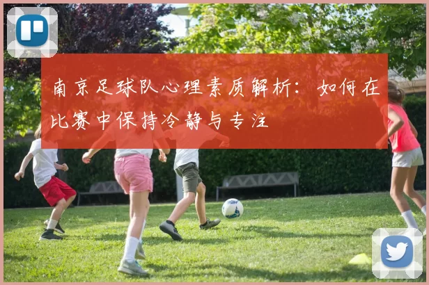 南京足球队心理素质解析：如何在比赛中保持冷静与专注