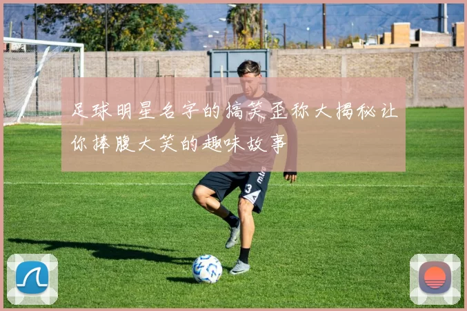 足球明星名字的搞笑歪称大揭秘让你捧腹大笑的趣味故事