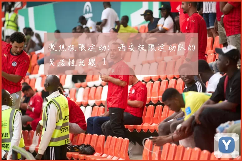 聚焦极限运动：西安极限运动队的灵活性话题_1