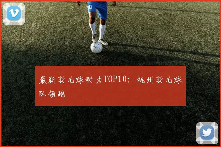 最新羽毛球耐力TOP10：杭州羽毛球队领跑