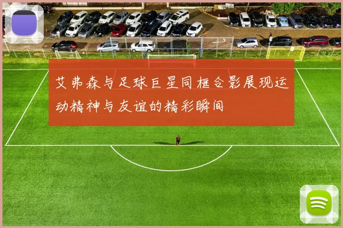 艾弗森与足球巨星同框合影展现运动精神与友谊的精彩瞬间